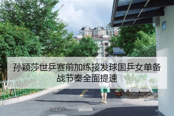 孙颖莎世乒赛前加练接发球国乒女单备战节奏全面提速
